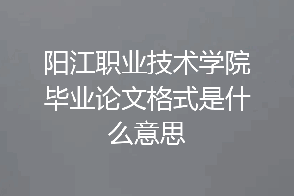 阳江职业技术学院毕业论文格式是什么意思