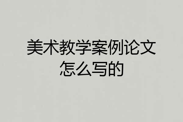 美术教学案例论文怎么写的