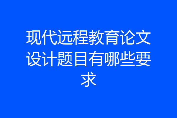 现代远程教育论文设计题目有哪些要求