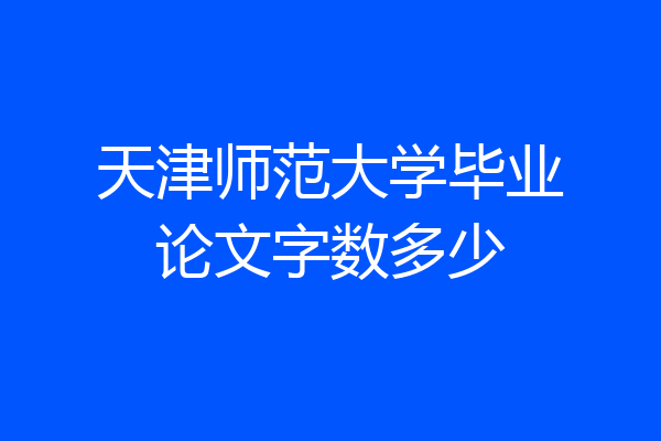 天津师范大学毕业论文字数多少