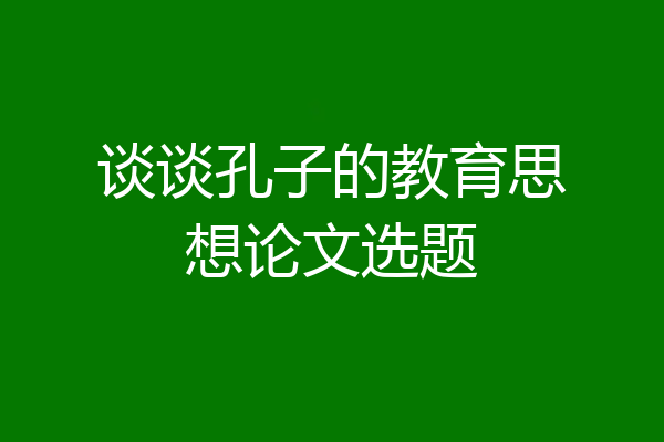 谈谈孔子的教育思想论文选题
