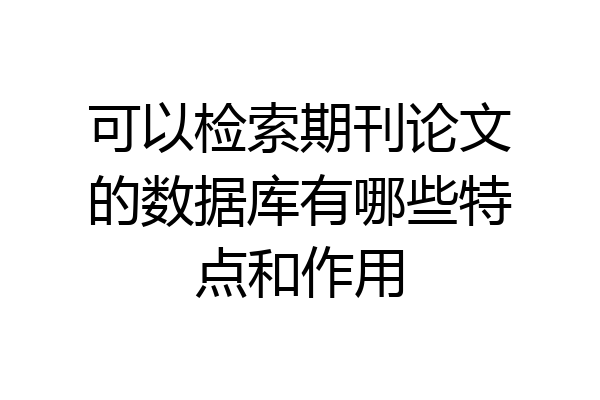 可以检索期刊论文的数据库有哪些特点和作用