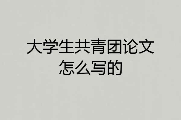 大学生共青团论文怎么写的