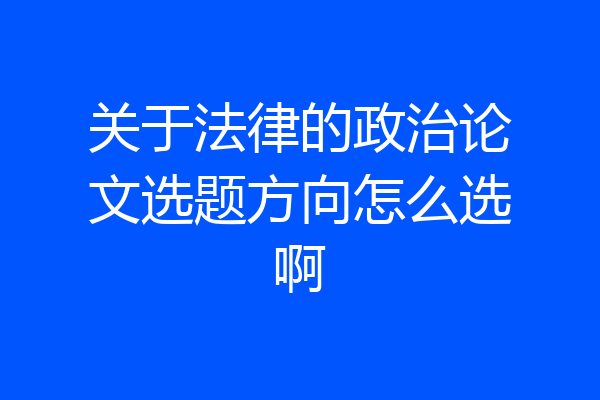 关于法律的政治论文选题方向怎么选啊