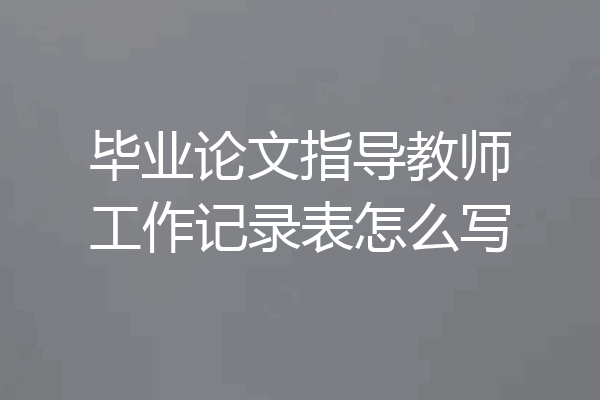 毕业论文指导教师工作记录表怎么写
