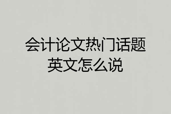 会计论文热门话题英文怎么说