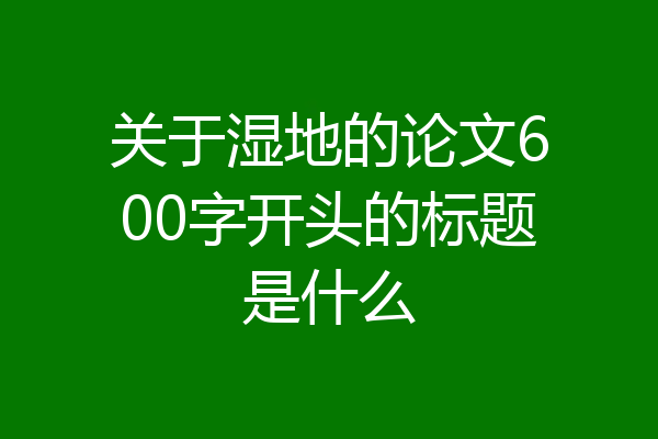 关于湿地的论文600字开头的标题是什么