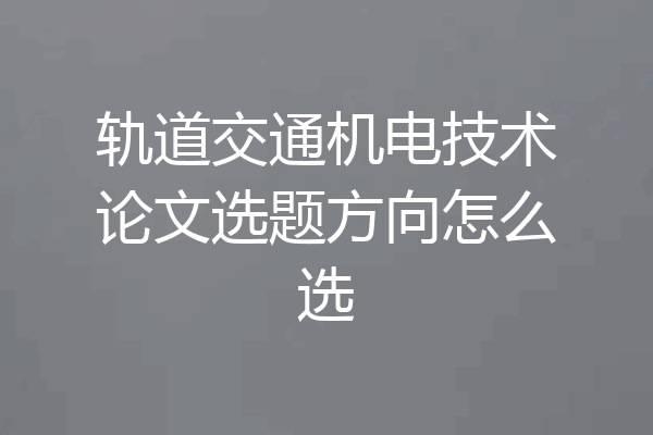 轨道交通机电技术论文选题方向怎么选