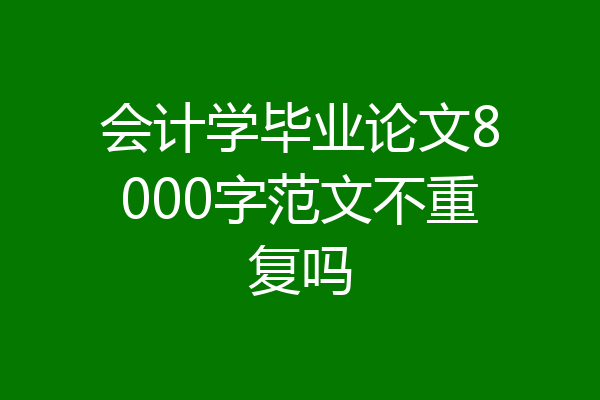 会计学毕业论文8000字范文不重复吗