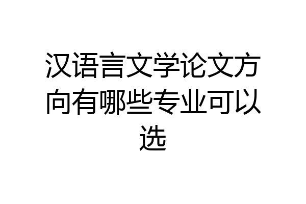 汉语言文学论文方向有哪些专业可以选