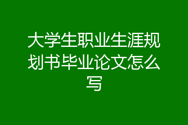大学生职业生涯规划书毕业论文怎么写
