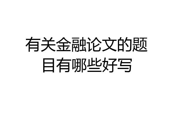 有关金融论文的题目有哪些好写