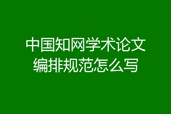 中国知网学术论文编排规范怎么写