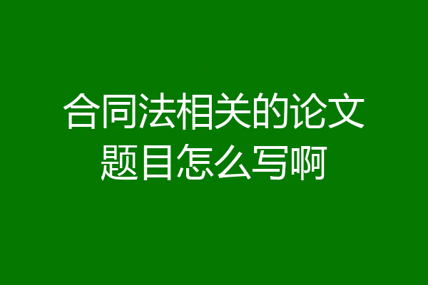 合同法相关的论文题目怎么写啊