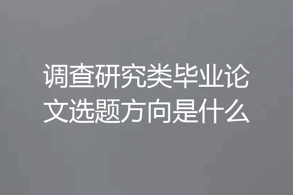 调查研究类毕业论文选题方向是什么