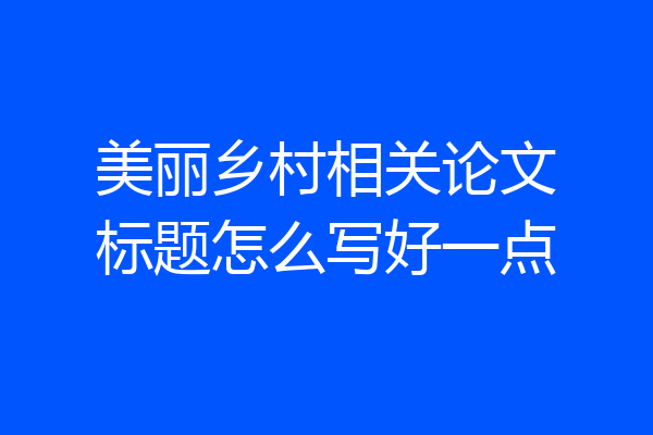 美丽乡村相关论文标题怎么写好一点