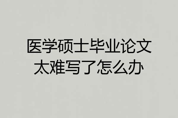 医学硕士毕业论文太难写了怎么办