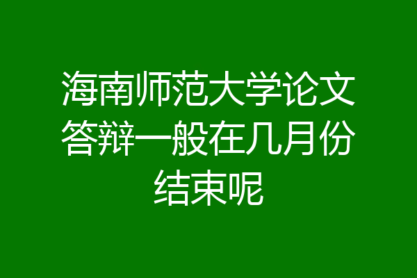 海南师范大学论文答辩一般在几月份结束呢