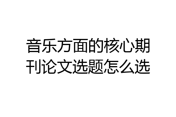 音乐方面的核心期刊论文选题怎么选