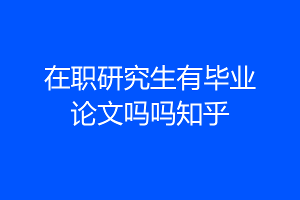 在职研究生有毕业论文吗吗知乎