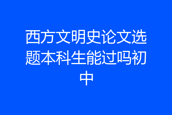 西方文明史论文选题本科生能过吗初中