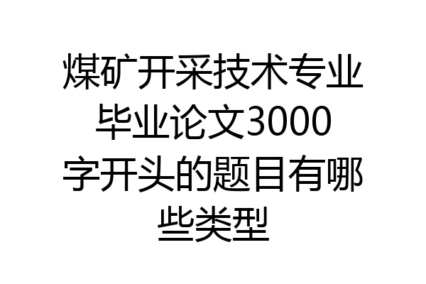煤矿开采技术专业毕业论文3000字开头的题目有哪些类型