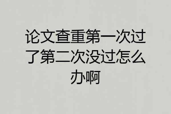 论文查重第一次过了第二次没过怎么办啊