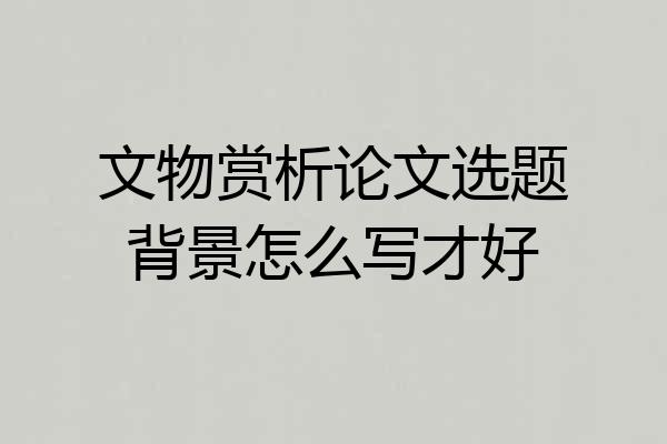 文物赏析论文选题背景怎么写才好