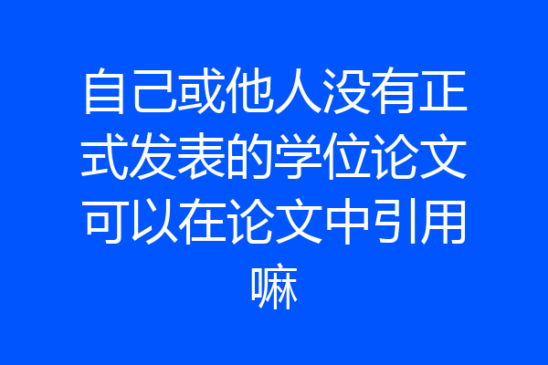 自己或他人没有正式发表的学位论文可以在论文中引用嘛