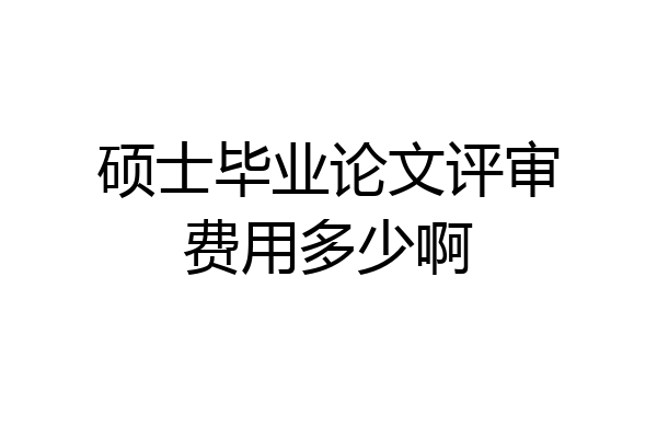 硕士毕业论文评审费用多少啊