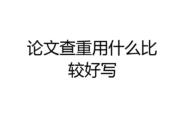 论文查重用什么比较好写