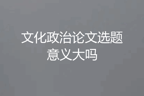 文化政治论文选题意义大吗