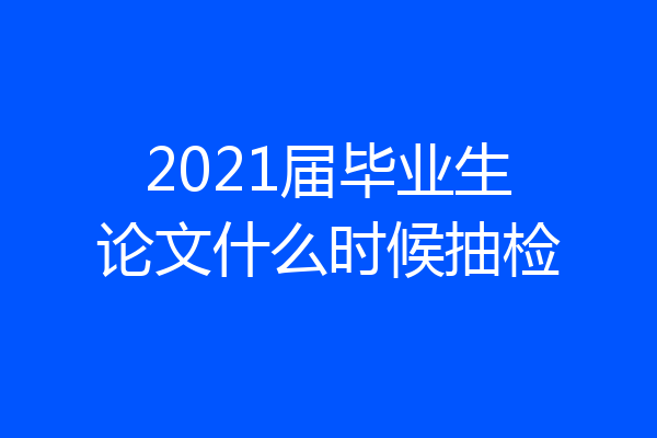 2021届毕业生论文什么时候抽检
