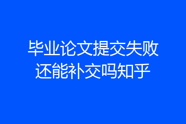 毕业论文提交失败还能补交吗知乎