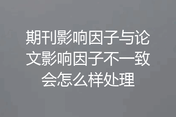 期刊影响因子与论文影响因子不一致会怎么样处理