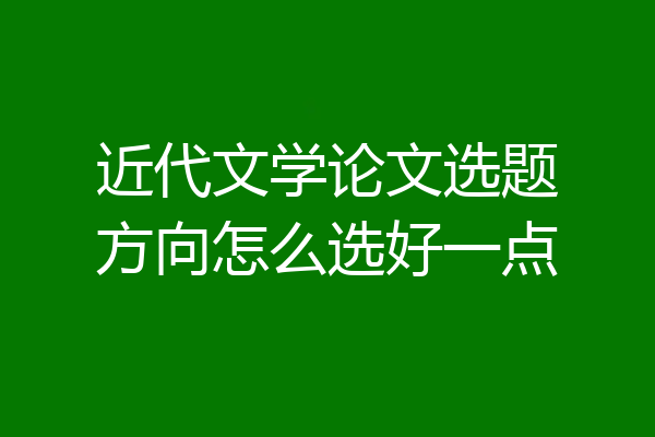 近代文学论文选题方向怎么选好一点