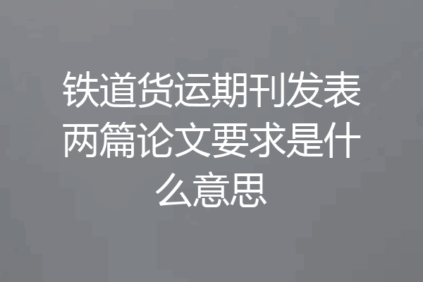 铁道货运期刊发表两篇论文要求是什么意思