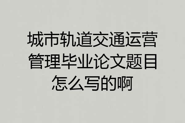 城市轨道交通运营管理毕业论文题目怎么写的啊