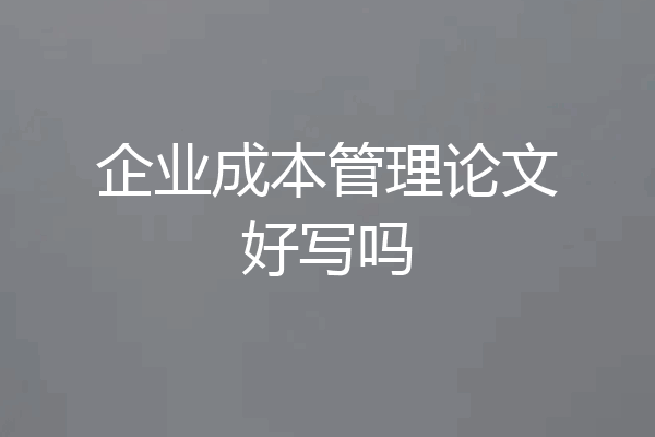 企业成本管理论文好写吗