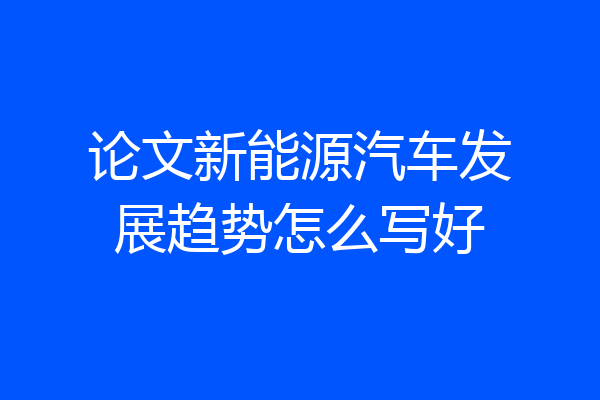 论文新能源汽车发展趋势怎么写好