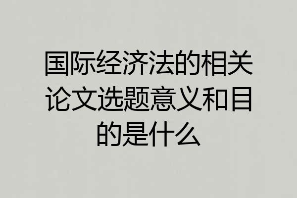 国际经济法的相关论文选题意义和目的是什么