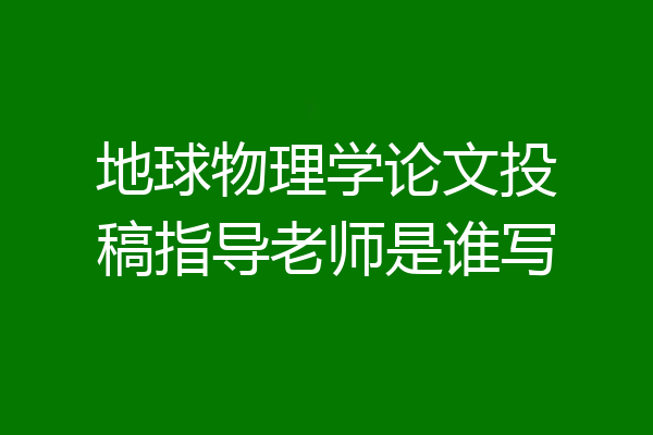 地球物理学论文投稿指导老师是谁写