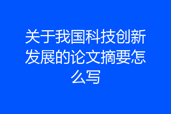 关于我国科技创新发展的论文摘要怎么写