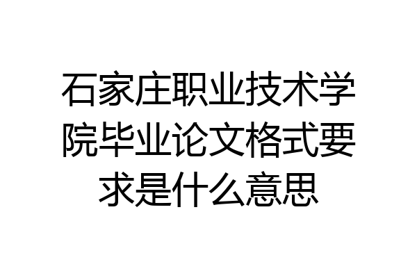 石家庄职业技术学院毕业论文格式要求是什么意思