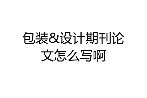 包装&设计期刊论文怎么写啊