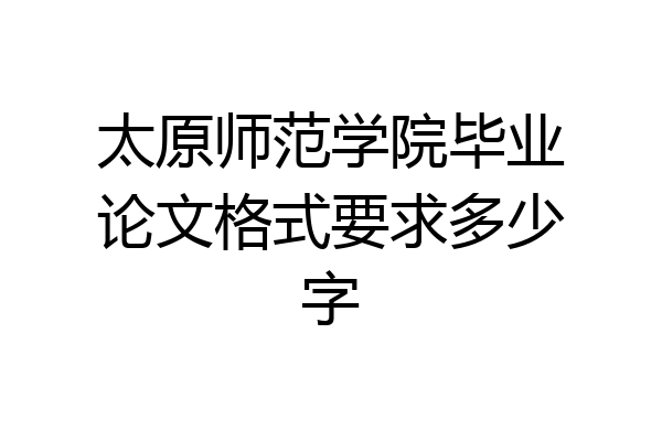 太原师范学院毕业论文格式要求多少字