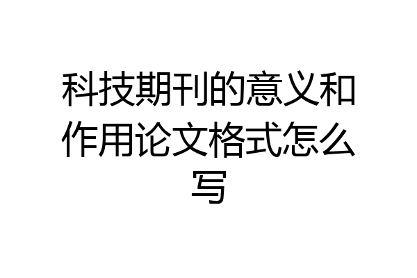 科技期刊的意义和作用论文格式怎么写