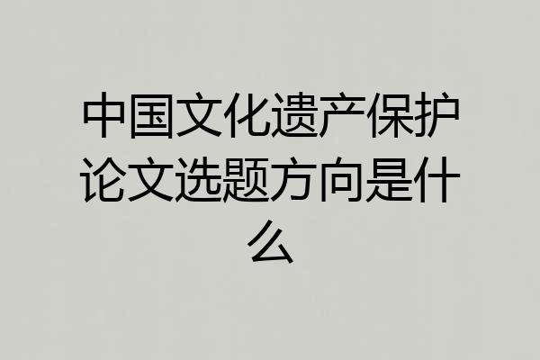 中国文化遗产保护论文选题方向是什么