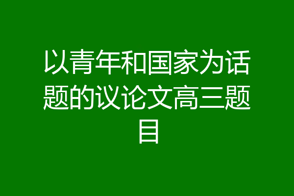 以青年和国家为话题的议论文高三题目