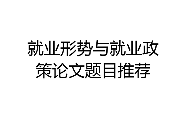 就业形势与就业政策论文题目推荐